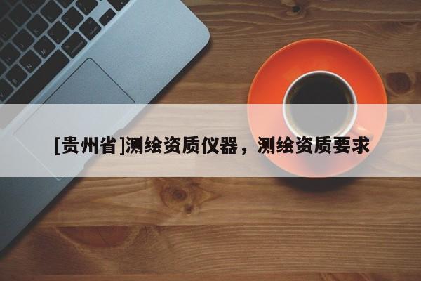 [貴州省]測繪資質(zhì)儀器，測繪資質(zhì)要求