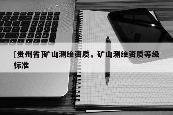[貴州省]礦山測繪資質(zhì)，礦山測繪資質(zhì)等級標(biāo)準(zhǔn)