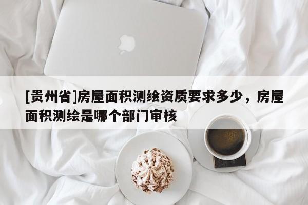 [貴州省]房屋面積測繪資質(zhì)要求多少，房屋面積測繪是哪個部門審核