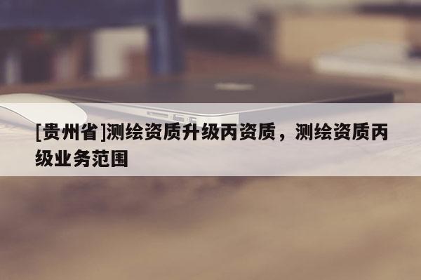 [貴州省]測(cè)繪資質(zhì)升級(jí)丙資質(zhì)，測(cè)繪資質(zhì)丙級(jí)業(yè)務(wù)范圍