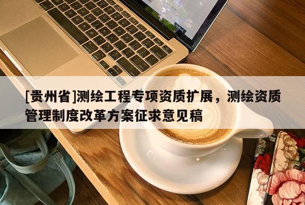[貴州省]測(cè)繪工程專項(xiàng)資質(zhì)擴(kuò)展，測(cè)繪資質(zhì)管理制度改革方案征求意見(jiàn)稿