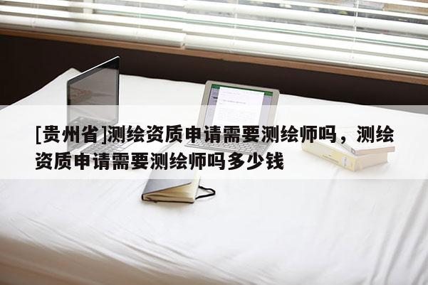[貴州省]測(cè)繪資質(zhì)申請(qǐng)需要測(cè)繪師嗎，測(cè)繪資質(zhì)申請(qǐng)需要測(cè)繪師嗎多少錢