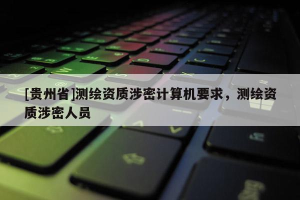 [貴州省]測繪資質(zhì)涉密計算機要求，測繪資質(zhì)涉密人員
