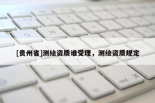 [貴州省]測繪資質(zhì)誰受理，測繪資質(zhì)規(guī)定