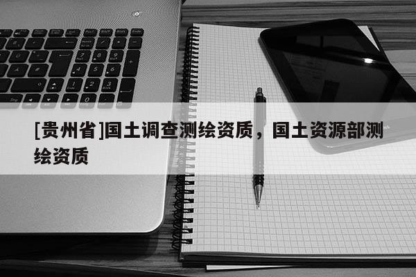 [貴州省]國土調(diào)查測繪資質(zhì)，國土資源部測繪資質(zhì)