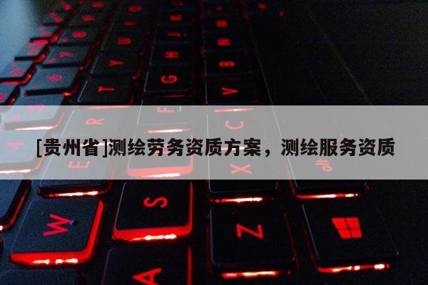 [貴州省]測(cè)繪勞務(wù)資質(zhì)方案，測(cè)繪服務(wù)資質(zhì)