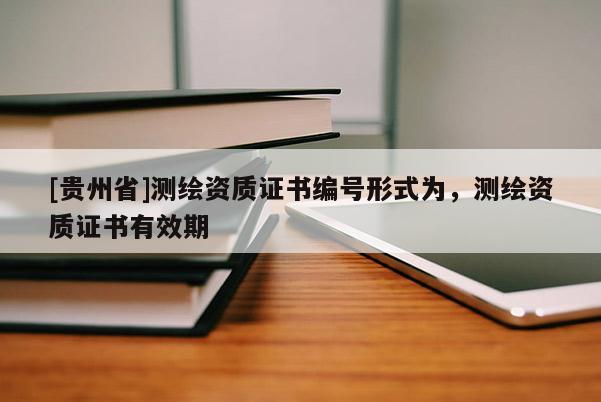 [貴州省]測繪資質(zhì)證書編號(hào)形式為，測繪資質(zhì)證書有效期
