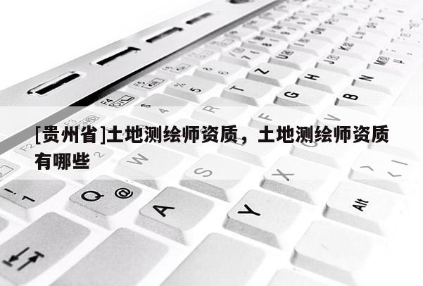 [貴州省]土地測繪師資質(zhì)，土地測繪師資質(zhì)有哪些