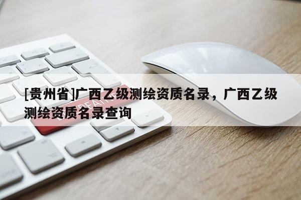 [貴州省]廣西乙級測繪資質(zhì)名錄，廣西乙級測繪資質(zhì)名錄查詢