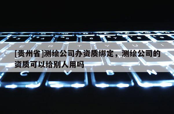 [貴州省]測(cè)繪公司辦資質(zhì)綁定，測(cè)繪公司的資質(zhì)可以給別人用嗎