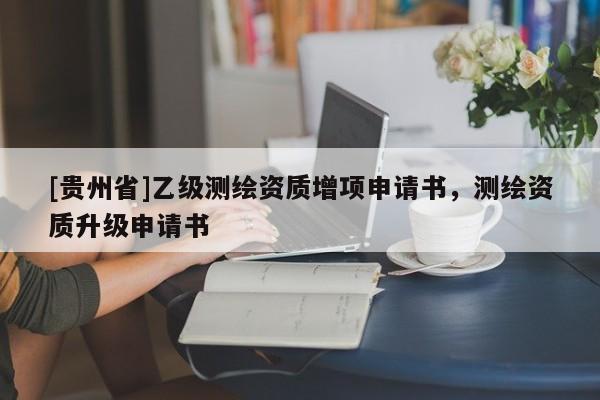 [貴州省]乙級測繪資質(zhì)增項(xiàng)申請書，測繪資質(zhì)升級申請書