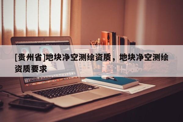 [貴州省]地塊凈空測繪資質(zhì)，地塊凈空測繪資質(zhì)要求
