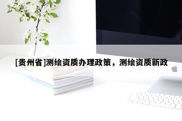 [貴州省]測繪資質(zhì)辦理政策，測繪資質(zhì)新政