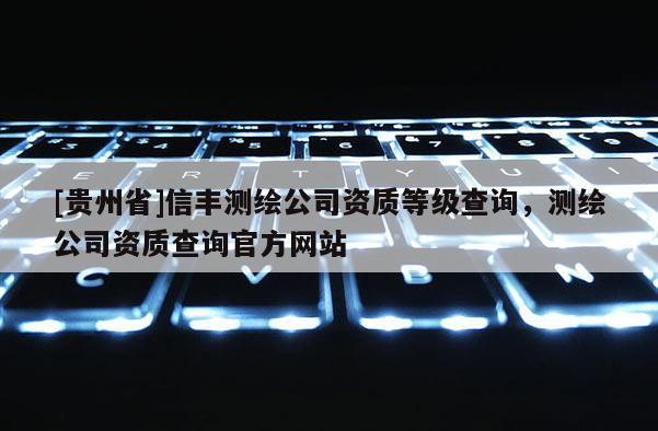 [貴州省]信豐測繪公司資質(zhì)等級查詢，測繪公司資質(zhì)查詢官方網(wǎng)站