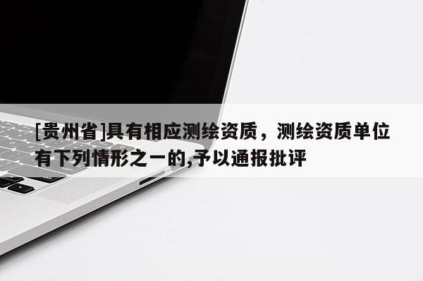 [貴州省]具有相應(yīng)測(cè)繪資質(zhì)，測(cè)繪資質(zhì)單位有下列情形之一的,予以通報(bào)批評(píng)