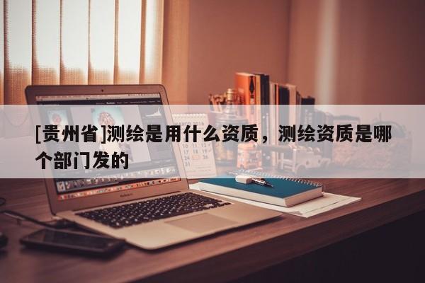 [貴州省]測(cè)繪是用什么資質(zhì)，測(cè)繪資質(zhì)是哪個(gè)部門(mén)發(fā)的