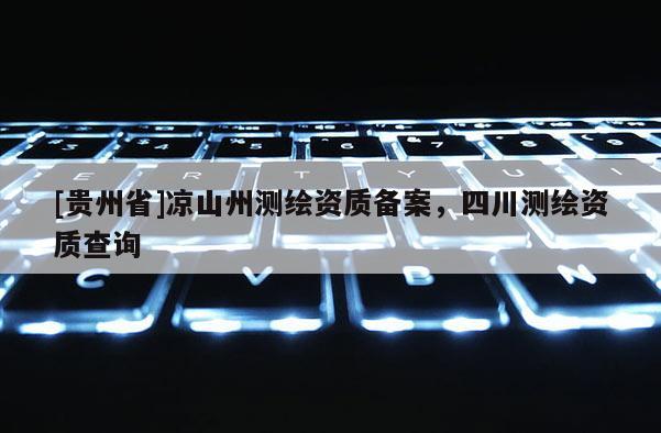 [貴州省]涼山州測繪資質(zhì)備案，四川測繪資質(zhì)查詢