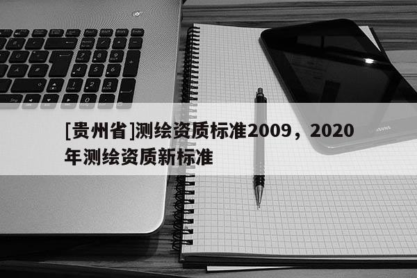 [貴州省]測繪資質(zhì)標(biāo)準(zhǔn)2009，2020年測繪資質(zhì)新標(biāo)準(zhǔn)