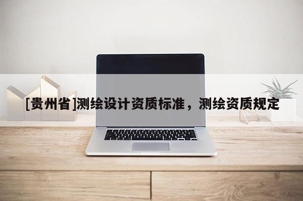 [貴州省]測(cè)繪設(shè)計(jì)資質(zhì)標(biāo)準(zhǔn)，測(cè)繪資質(zhì)規(guī)定