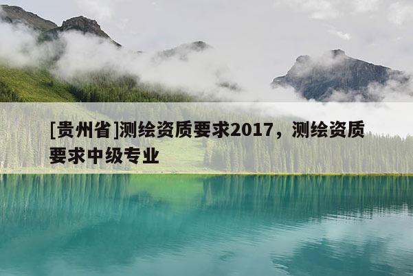 [貴州省]測繪資質要求2017，測繪資質要求中級專業(yè)