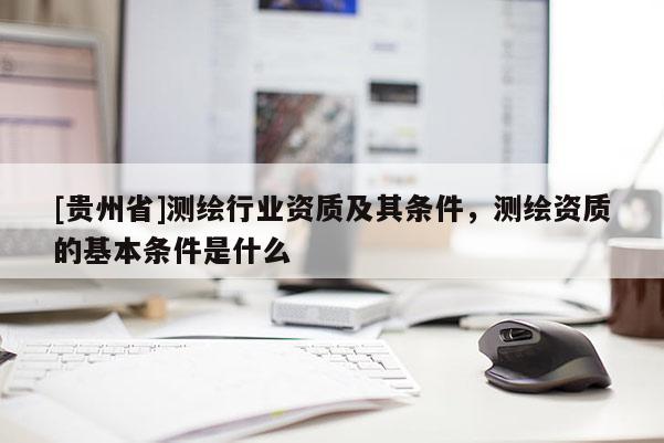 [貴州省]測(cè)繪行業(yè)資質(zhì)及其條件，測(cè)繪資質(zhì)的基本條件是什么