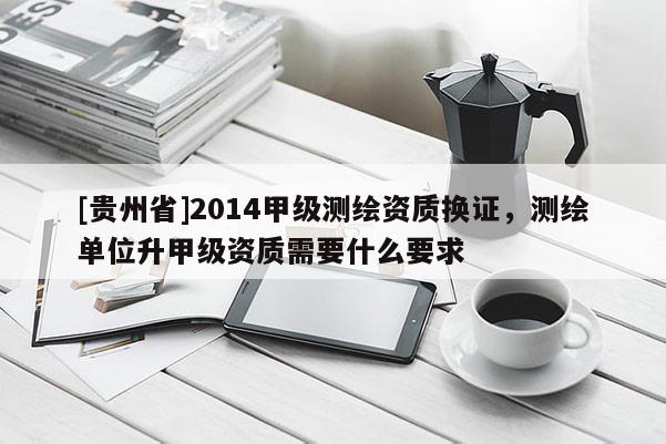 [貴州省]2014甲級測繪資質(zhì)換證，測繪單位升甲級資質(zhì)需要什么要求
