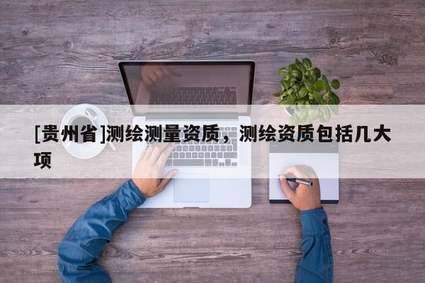 [貴州省]測繪測量資質(zhì)，測繪資質(zhì)包括幾大項