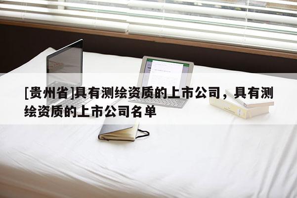 [貴州省]具有測繪資質(zhì)的上市公司，具有測繪資質(zhì)的上市公司名單