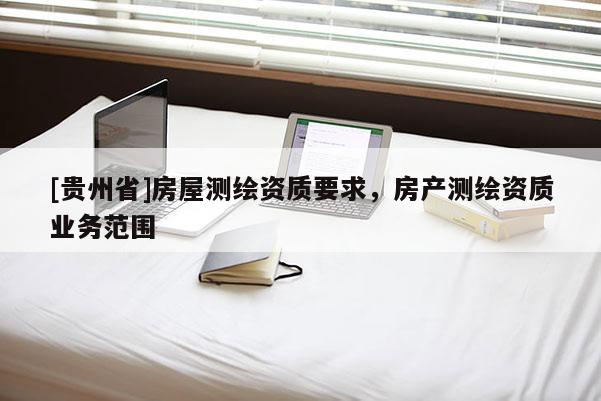 [貴州省]房屋測(cè)繪資質(zhì)要求，房產(chǎn)測(cè)繪資質(zhì)業(yè)務(wù)范圍