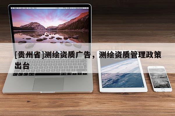 [貴州省]測(cè)繪資質(zhì)廣告，測(cè)繪資質(zhì)管理政策出臺(tái)