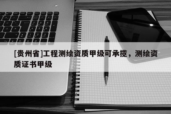 [貴州省]工程測(cè)繪資質(zhì)甲級(jí)可承攬，測(cè)繪資質(zhì)證書(shū)甲級(jí)