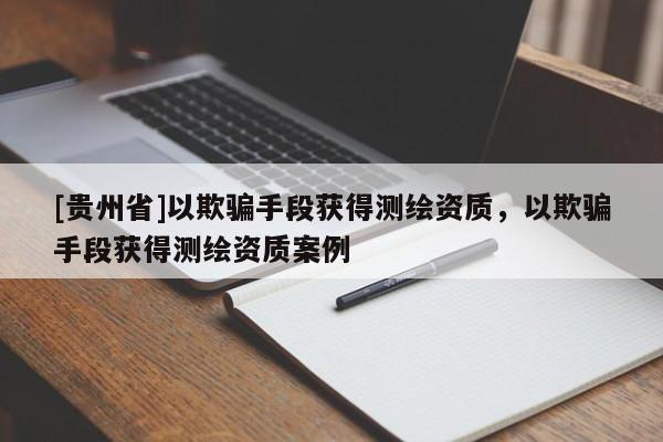 [貴州省]以欺騙手段獲得測繪資質(zhì)，以欺騙手段獲得測繪資質(zhì)案例