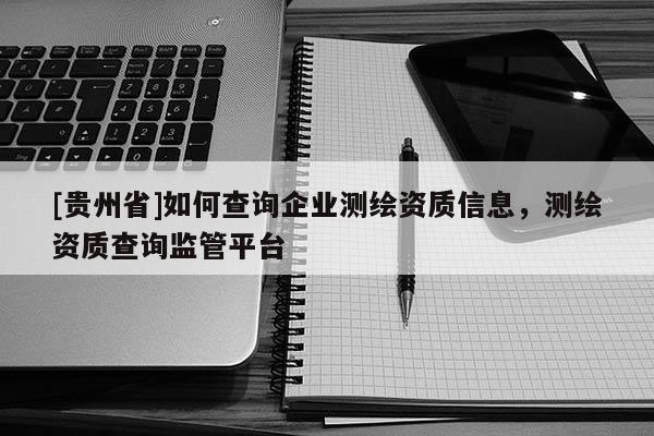 [貴州省]如何查詢企業(yè)測繪資質(zhì)信息，測繪資質(zhì)查詢監(jiān)管平臺