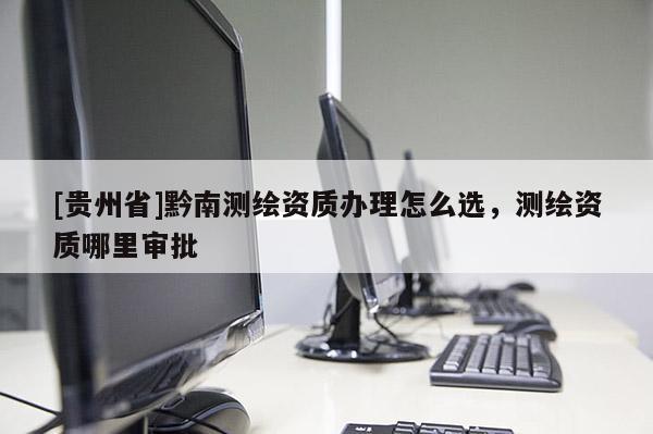 [貴州省]黔南測繪資質辦理怎么選，測繪資質哪里審批