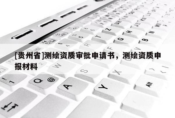 [貴州省]測(cè)繪資質(zhì)審批申請(qǐng)書，測(cè)繪資質(zhì)申報(bào)材料