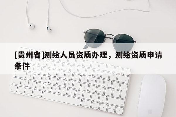 [貴州省]測(cè)繪人員資質(zhì)辦理，測(cè)繪資質(zhì)申請(qǐng)條件
