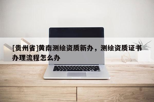 [貴州省]黃南測繪資質新辦，測繪資質證書辦理流程怎么辦
