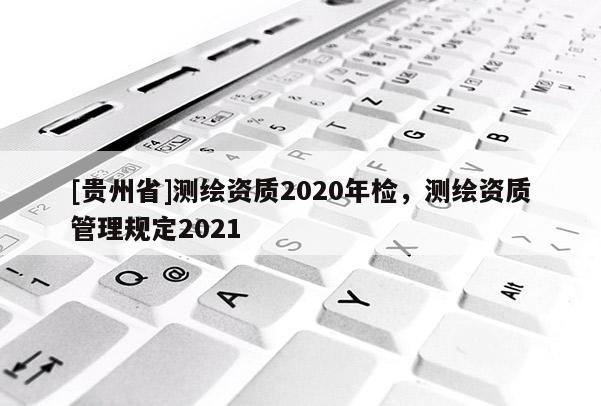 [貴州省]測繪資質(zhì)2020年檢，測繪資質(zhì)管理規(guī)定2021