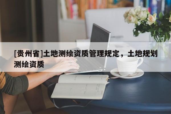 [貴州省]土地測繪資質(zhì)管理規(guī)定，土地規(guī)劃測繪資質(zhì)
