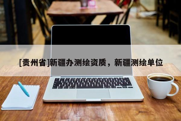 [貴州省]新疆辦測繪資質，新疆測繪單位