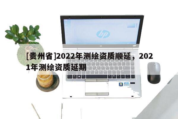 [貴州省]2022年測繪資質(zhì)順延，2021年測繪資質(zhì)延期
