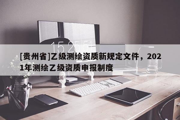[貴州省]乙級測繪資質(zhì)新規(guī)定文件，2021年測繪乙級資質(zhì)申報制度