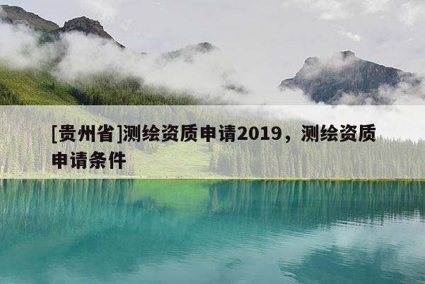 [貴州省]測(cè)繪資質(zhì)申請(qǐng)2019，測(cè)繪資質(zhì)申請(qǐng)條件