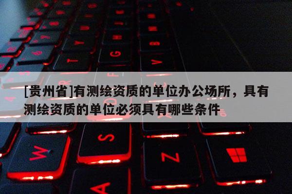 [貴州省]有測繪資質(zhì)的單位辦公場所，具有測繪資質(zhì)的單位必須具有哪些條件