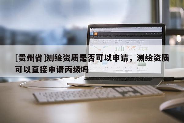 [貴州省]測繪資質(zhì)是否可以申請，測繪資質(zhì)可以直接申請丙級嗎
