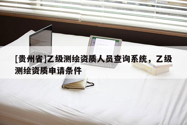 [貴州省]乙級(jí)測(cè)繪資質(zhì)人員查詢(xún)系統(tǒng)，乙級(jí)測(cè)繪資質(zhì)申請(qǐng)條件