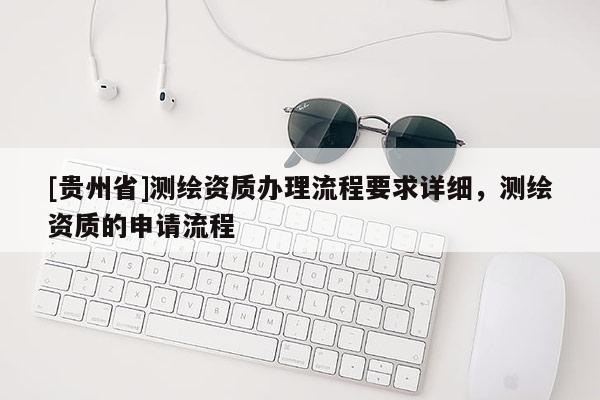 [貴州省]測繪資質(zhì)辦理流程要求詳細(xì)，測繪資質(zhì)的申請流程