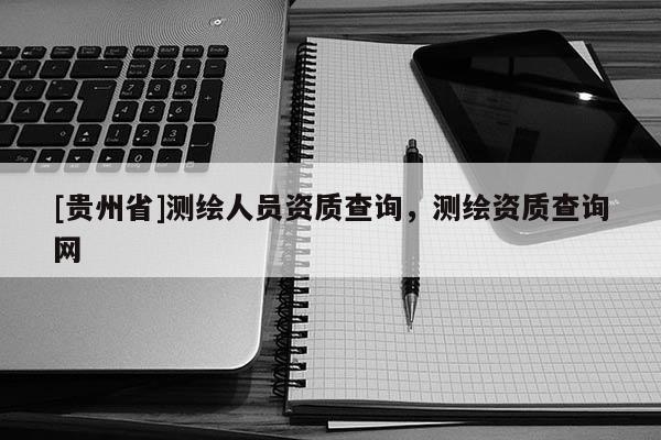 [貴州省]測繪人員資質(zhì)查詢，測繪資質(zhì)查詢網(wǎng)