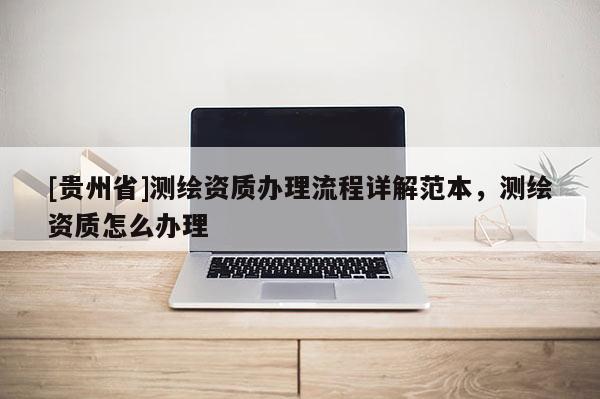 [貴州省]測繪資質(zhì)辦理流程詳解范本，測繪資質(zhì)怎么辦理