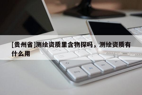 [貴州省]測繪資質(zhì)里含物探嗎，測繪資質(zhì)有什么用